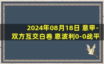 2024年08月18日 意甲-双方互交白卷 恩波利0-0战平蒙扎